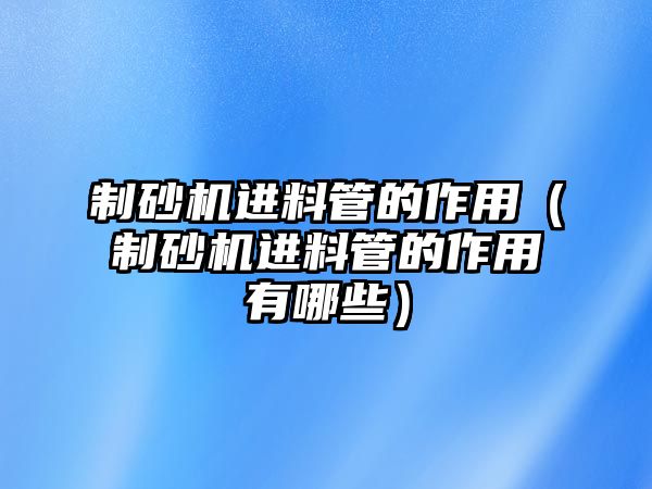 制砂機進料管的作用（制砂機進料管的作用有哪些）