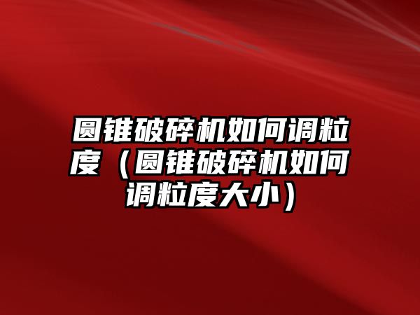 圓錐破碎機如何調粒度（圓錐破碎機如何調粒度大小）