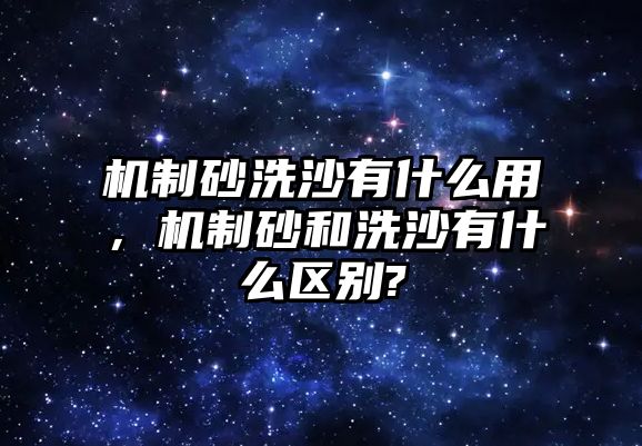 機制砂洗沙有什么用，機制砂和洗沙有什么區別?