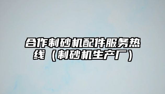 合作制砂機配件服務熱線（制砂機生產(chǎn)廠）