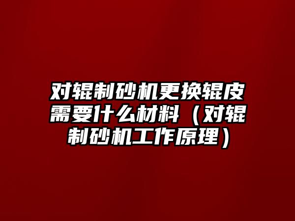 對輥制砂機更換輥皮需要什么材料（對輥制砂機工作原理）