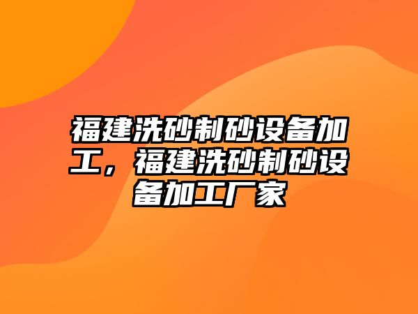 福建洗砂制砂設備加工，福建洗砂制砂設備加工廠家