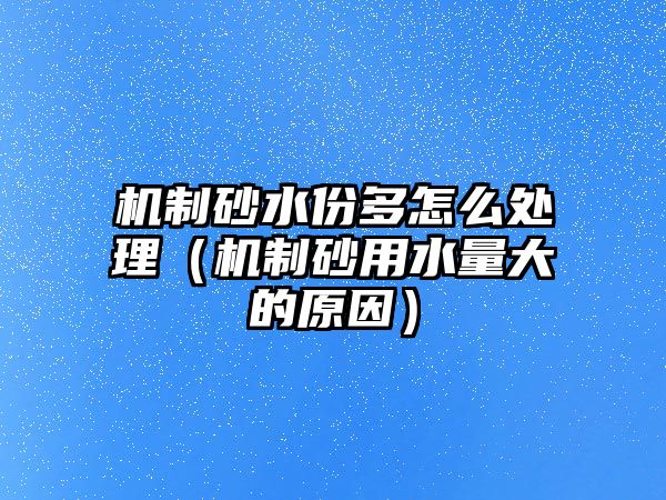 機制砂水份多怎么處理（機制砂用水量大的原因）