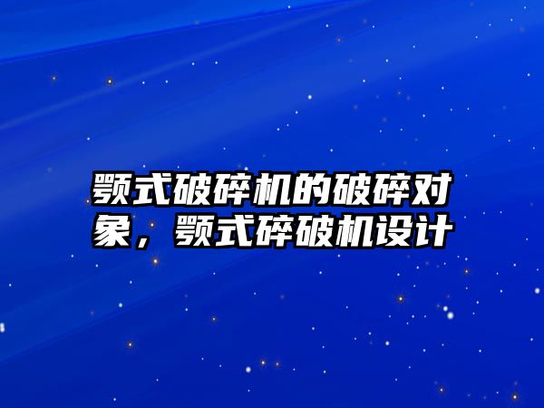 顎式破碎機的破碎對象，顎式碎破機設計