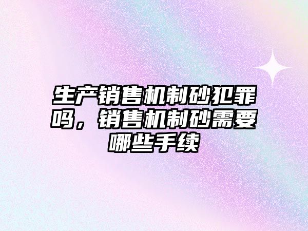 生產銷售機制砂犯罪嗎，銷售機制砂需要哪些手續