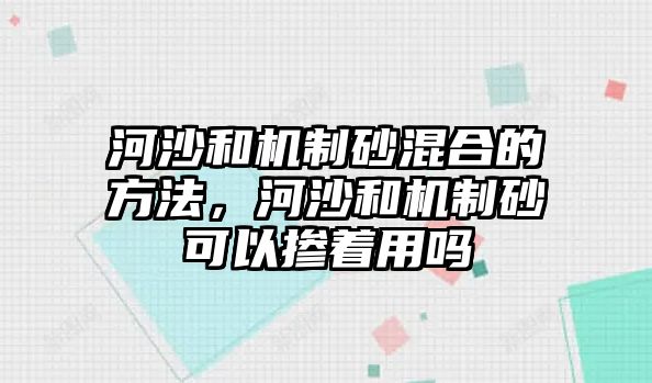 河沙和機(jī)制砂混合的方法，河沙和機(jī)制砂可以摻著用嗎