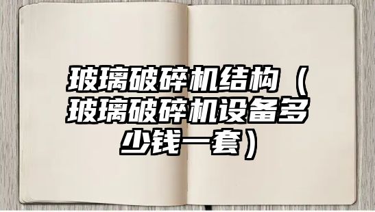 玻璃破碎機結構（玻璃破碎機設備多少錢一套）