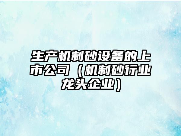 生產機制砂設備的上市公司（機制砂行業龍頭企業）