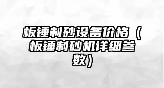 板錘制砂設備價格（板錘制砂機詳細參數）