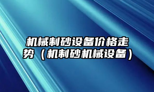 機械制砂設備價格走勢（機制砂機械設備）