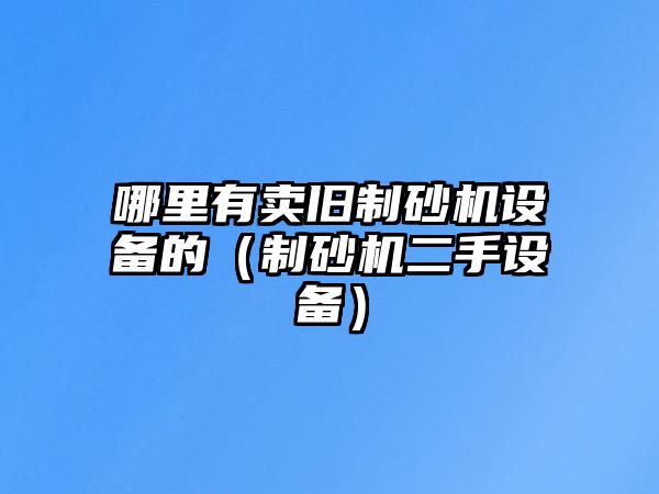 哪里有賣舊制砂機設備的（制砂機二手設備）