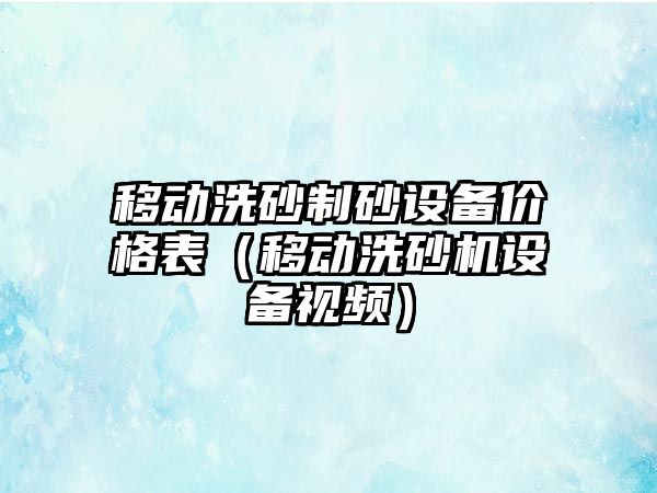 移動洗砂制砂設備價格表（移動洗砂機設備視頻）