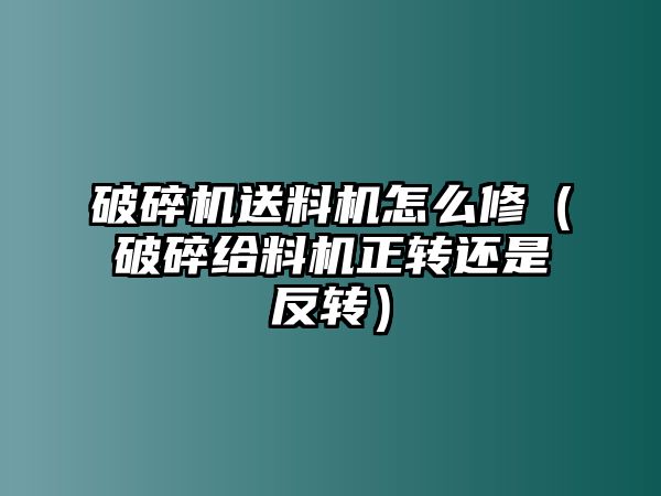 破碎機送料機怎么修（破碎給料機正轉還是反轉）