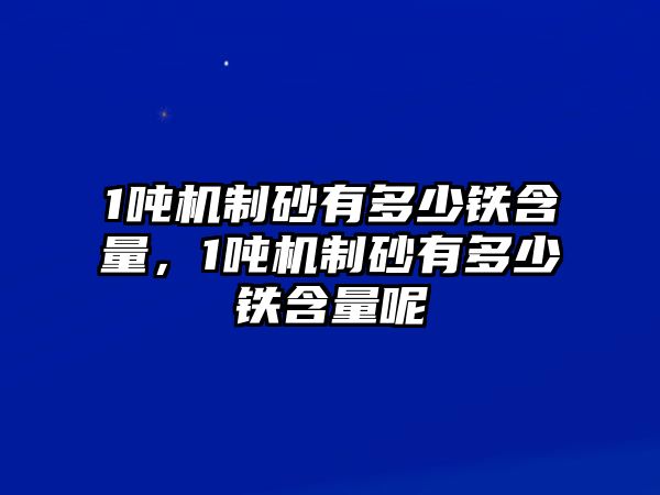 1噸機制砂有多少鐵含量，1噸機制砂有多少鐵含量呢