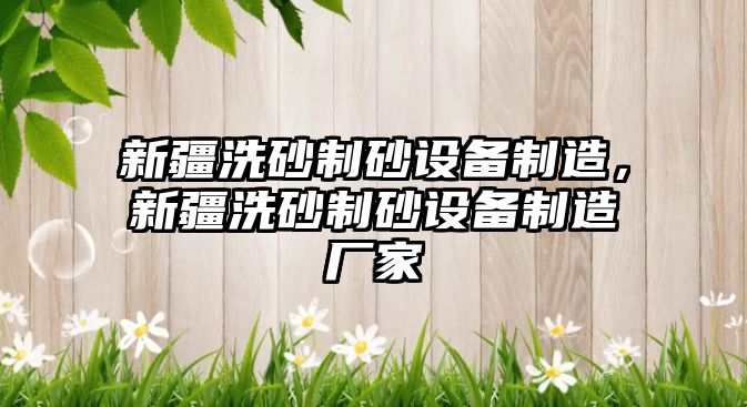 新疆洗砂制砂設備制造，新疆洗砂制砂設備制造廠家