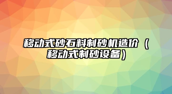 移動式砂石料制砂機造價（移動式制砂設備）