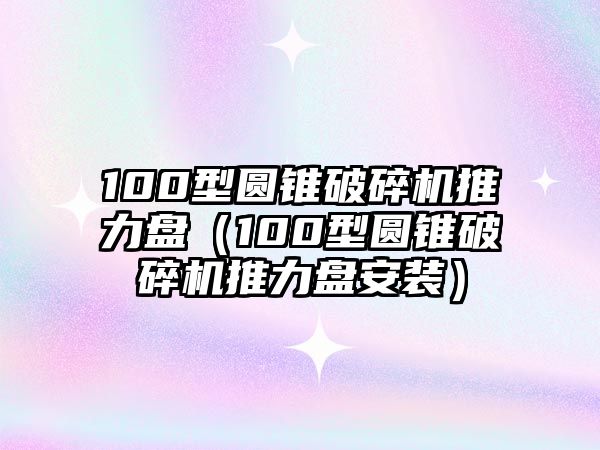 100型圓錐破碎機推力盤（100型圓錐破碎機推力盤安裝）