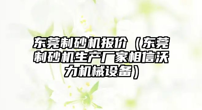 東莞制砂機報價（東莞制砂機生產廠家相信沃力機械設備）