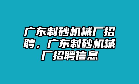 廣東制砂機械廠招聘，廣東制砂機械廠招聘信息