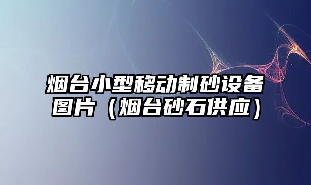 煙臺小型移動制砂設備圖片（煙臺砂石供應）