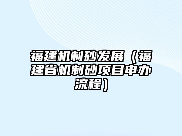 福建機制砂發展（福建省機制砂項目申辦流程）