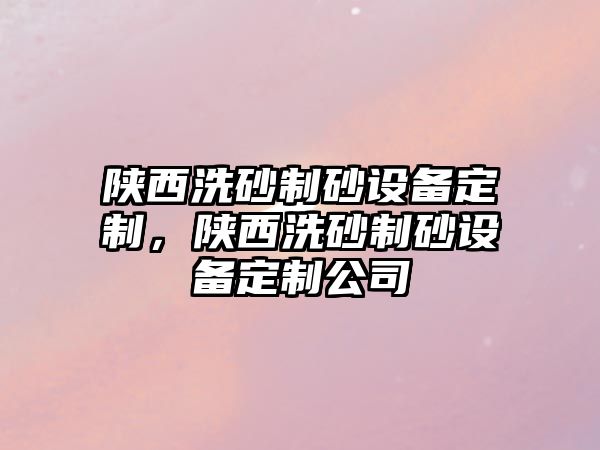 陜西洗砂制砂設備定制，陜西洗砂制砂設備定制公司