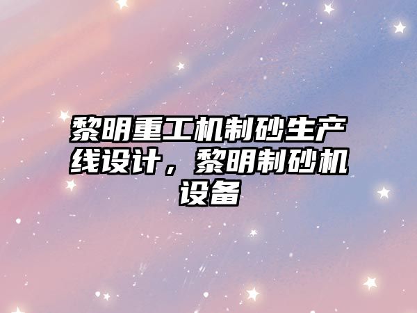 黎明重工機制砂生產線設計，黎明制砂機設備