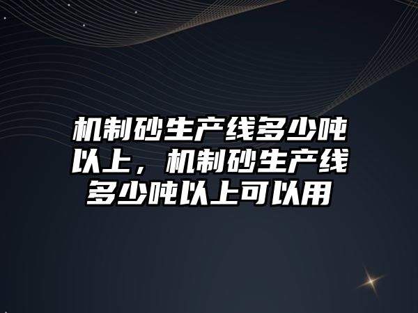 機制砂生產線多少噸以上，機制砂生產線多少噸以上可以用