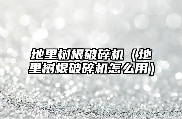 地里樹根破碎機（地里樹根破碎機怎么用）