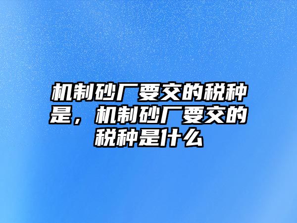 機制砂廠要交的稅種是，機制砂廠要交的稅種是什么