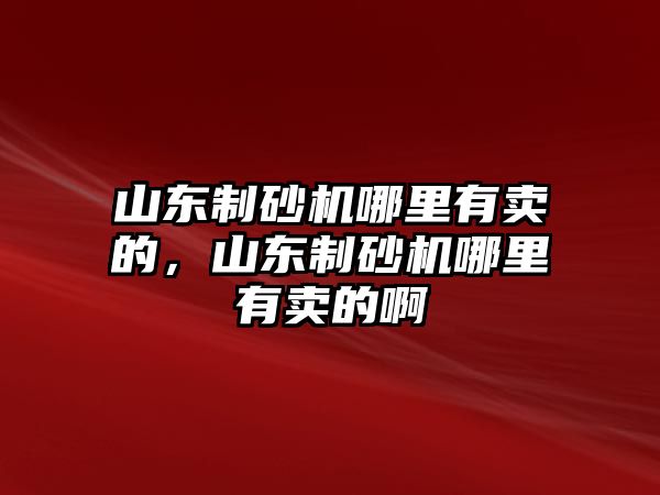 山東制砂機哪里有賣的，山東制砂機哪里有賣的啊