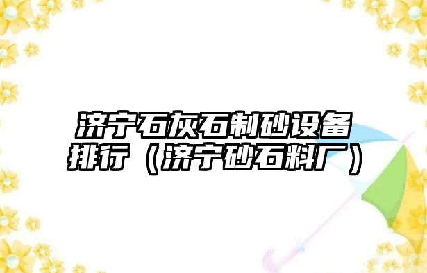 濟寧石灰石制砂設備排行（濟寧砂石料廠）