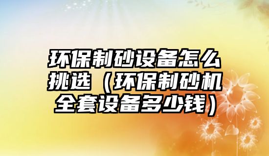 環(huán)保制砂設(shè)備怎么挑選（環(huán)保制砂機(jī)全套設(shè)備多少錢）