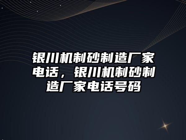 銀川機(jī)制砂制造廠家電話，銀川機(jī)制砂制造廠家電話號(hào)碼