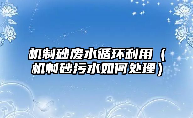 機制砂廢水循環利用（機制砂污水如何處理）