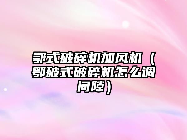 鄂式破碎機加風機（鄂破式破碎機怎么調間隙）