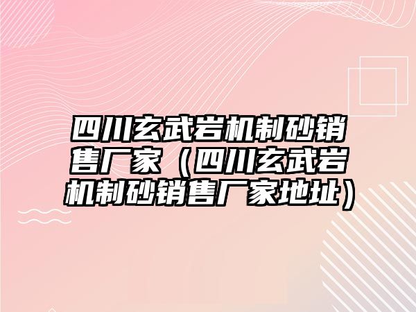 四川玄武巖機制砂銷售廠家（四川玄武巖機制砂銷售廠家地址）