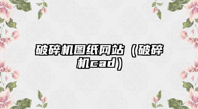 破碎機圖紙網站（破碎機cad）