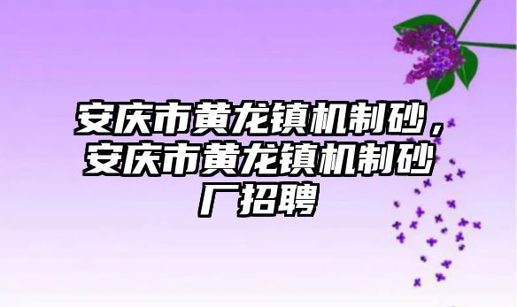 安慶市黃龍鎮機制砂，安慶市黃龍鎮機制砂廠招聘