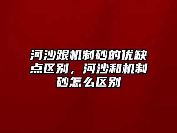 河沙跟機制砂的優缺點區別，河沙和機制砂怎么區別