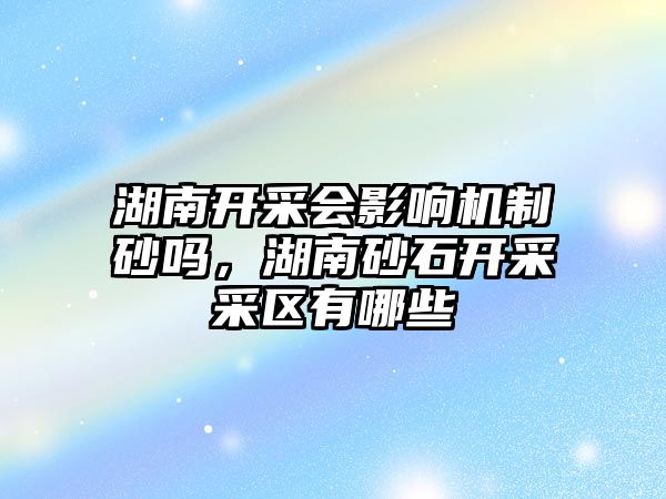 湖南開采會影響機制砂嗎，湖南砂石開采采區有哪些