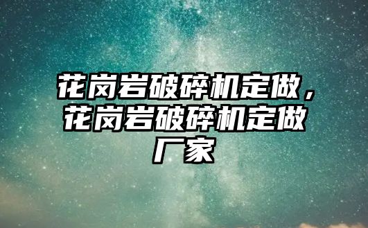 花崗巖破碎機定做，花崗巖破碎機定做廠家