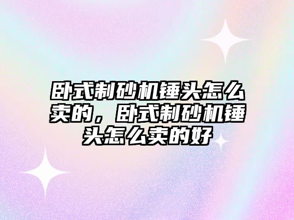 臥式制砂機錘頭怎么賣的，臥式制砂機錘頭怎么賣的好