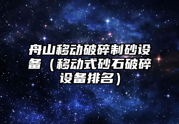 舟山移動破碎制砂設備（移動式砂石破碎設備排名）