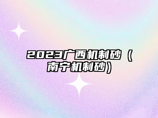 2023廣西機制砂（南寧機制砂）