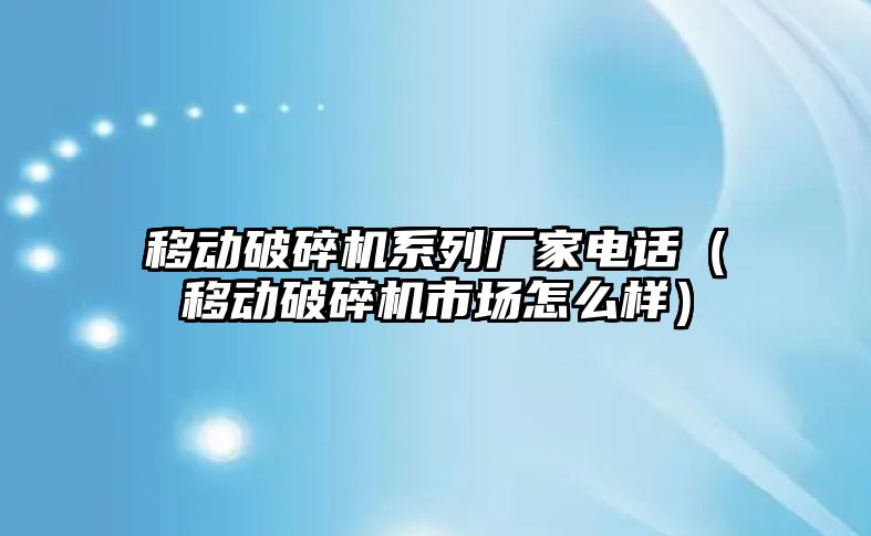 移動破碎機系列廠家電話（移動破碎機市場怎么樣）