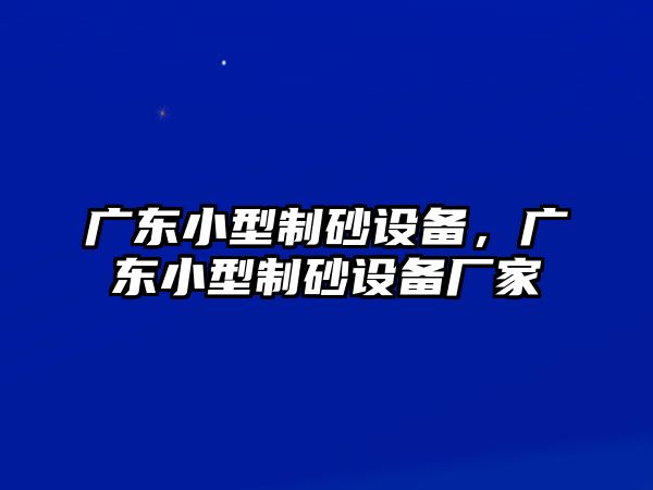 廣東小型制砂設(shè)備，廣東小型制砂設(shè)備廠家