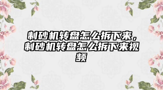 制砂機轉盤怎么拆下來，制砂機轉盤怎么拆下來視頻