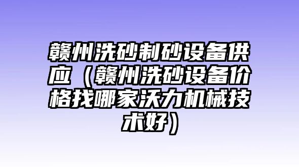 贛州洗砂制砂設備供應（贛州洗砂設備價格找哪家沃力機械技術好）