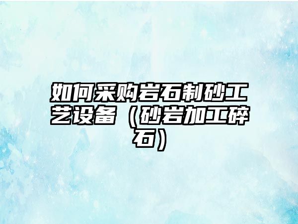 如何采購巖石制砂工藝設備（砂巖加工碎石）